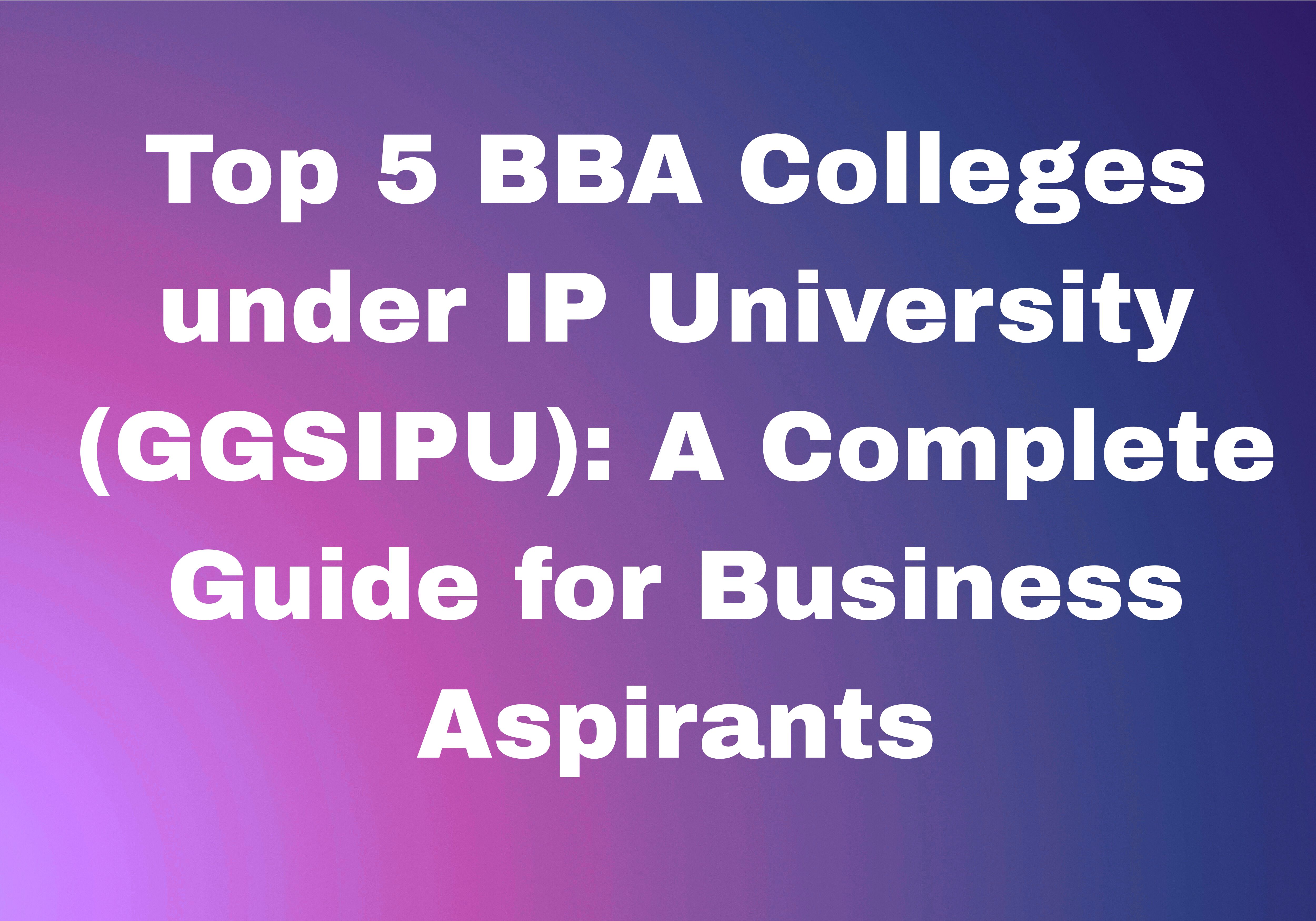 Top 5 BBA Colleges under IP University (GGSIPU): A Complete Guide for Business Aspirants